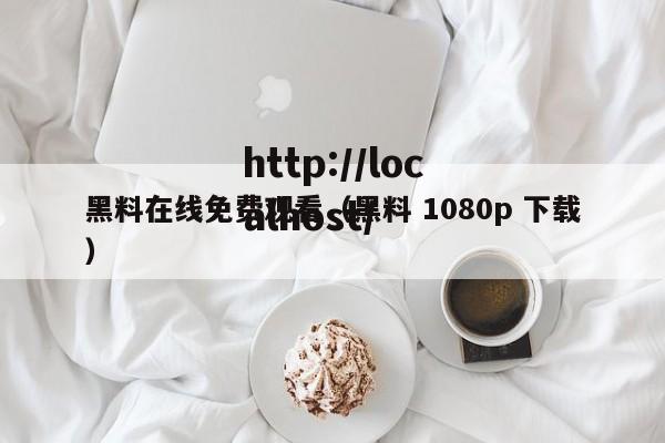 黑料在线免费观看(黑料 1080p 下载)
