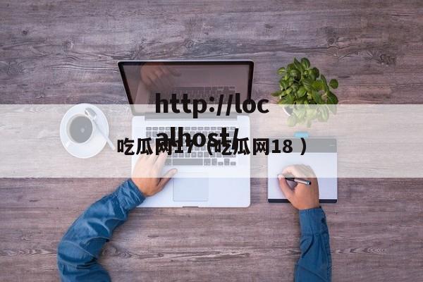 吃瓜网17(吃瓜网18 )